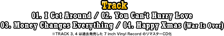 TRACK: 01. I Get Around / 02. You Can't Hurry Love / 03. Money Changes Everything / 04. Happy Xmas (War Is Over)